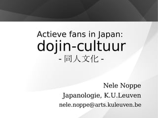 Actieve fans in Japan:  dojin-cultuur - 同人文化 - Nele Noppe Japanologie, K.U.Leuven [email_address] 