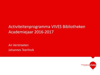 Activiteitenprogramma VIVES Bibliotheken
Academiejaar 2016-2017
An Verstraeten
Johannes Teerlinck
 
