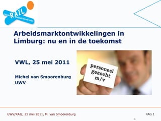 Arbeidsmarktontwikkelingen in Limburg: nu en in de toekomst VWL, 25 mei 2011 Michel van Smoorenburg UWV PAG  