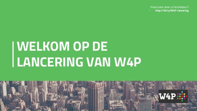 WELKOM OP DE
LANCERING VAN W4P
Presentatie delen of herbekijken?
- http://bit.ly/W4P-lancering
 