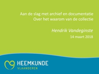 Aan de slag met archief en documentatie
Over het waarom van de collectie
Hendrik Vandeginste
14 maart 2018
 