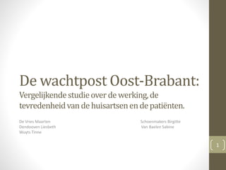 De wachtpost Oost-Brabant:
Vergelijkendestudieoverdewerking,de
tevredenheidvandehuisartsenendepatiënten.
De Vries Maarten Schoenmakers Birgitte
Dendooven Liesbeth Van Baelen Sabine
Wuyts Tinne
1
 