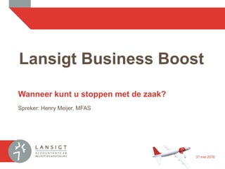 Lansigt Business Boost
Wanneer kunt u stoppen met de zaak?
Spreker: Henry Meijer, MFAS
31 mei 2016
 
