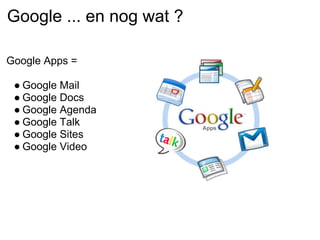Google ... en nog wat ?

Google Apps =

 ● Google Mail
 ● Google Docs
 ● Google Agenda
 ● Google Talk
 ● Google Sites
 ● Google Video
 