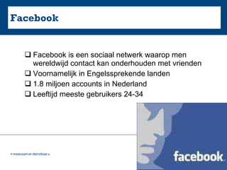 Facebook Facebook is een sociaal netwerk waarop men wereldwijd contact kan onderhouden met vrienden Voornamelijk in Engelssprekende landen  1.8 miljoen accounts in Nederland Leeftijd meeste gebruikers 24-34 