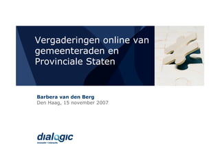 Vergaderingen online van
gemeenteraden en
Provinciale Staten


Barbera van den Berg
Den Haag, 15 november 2007
 
