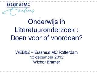 Onderwijs in
 Literatuuronderzoek :
Doen voor of voordoen?

 WEB&Z – Erasmus MC Rotterdam
      13 december 2012
        Wichor Bramer
 