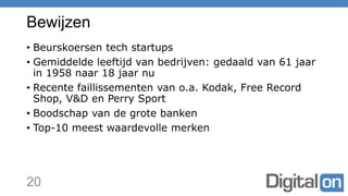 Bewijzen
• Beurskoersen tech startups
• Gemiddelde leeftijd van bedrijven: gedaald van 61 jaar
in 1958 naar 18 jaar nu
• Recente faillissementen van o.a. Kodak, Free Record
Shop, V&D en Perry Sport
• Boodschap van de grote banken
• Top-10 meest waardevolle merken
20
 