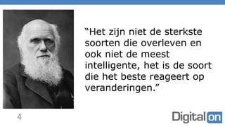 4
“Het zijn niet de sterkste
soorten die overleven en
ook niet de meest
intelligente, het is de soort
die het beste reageert op
veranderingen.”
 