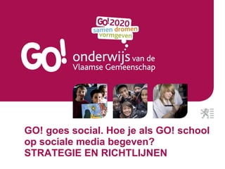 GO!  goes social . Hoe je als GO! school op sociale media begeven? STRATEGIE EN RICHTLIJNEN 