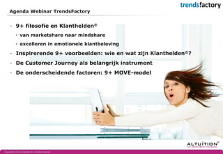 -9+ filosofie en Klanthelden® 
•van marketshare naar mindshare 
•excelleren in emotionele klantbeleving 
-Inspirerende 9+ voorbeelden: wie en wat zijn Klanthelden®? 
-De Customer Journey als belangrijk instrument 
-De onderscheidende factoren: 9+ MOVE-model 
Agenda Webinar TrendsFactory 
Copyright© 2014 by Altuïtion BV, All rights reserved  