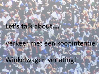 Let’s talk about….
Winkelwagen verlating!
Verkeer met een koopintentie
 