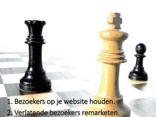 1. Bezoekers op je website houden.
2. Verlatende bezoekers remarketen.
 