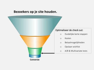 Bezoekers op je site houden.
Optimaliseer de check out:
o Duidelijke korte stappen
o Kosten
o Betaalmogelijkheden
o Opslaan wishlist
o A/B & Multivariate tests
Conversie
 
