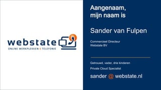 Getrouwd, vader, drie kinderen
Private Cloud Specialist
sander @ webstate.nl
Sander van Fulpen
Commercieel Directeur
Webstate BV
Aangenaam,
mijn naam is
 