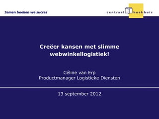 Creëer kansen met slimme
   webwinkellogistiek!


         Céline van Erp
Productmanager Logistieke Diensten


       13 september 2012
 