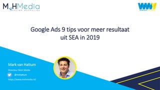Google Ads 9 tips voor meer resultaat
uit SEA in 2019
Mark van Hattum
Directeur MvH Media
@mvhattum
https://www.mvhmedia.nl/
 