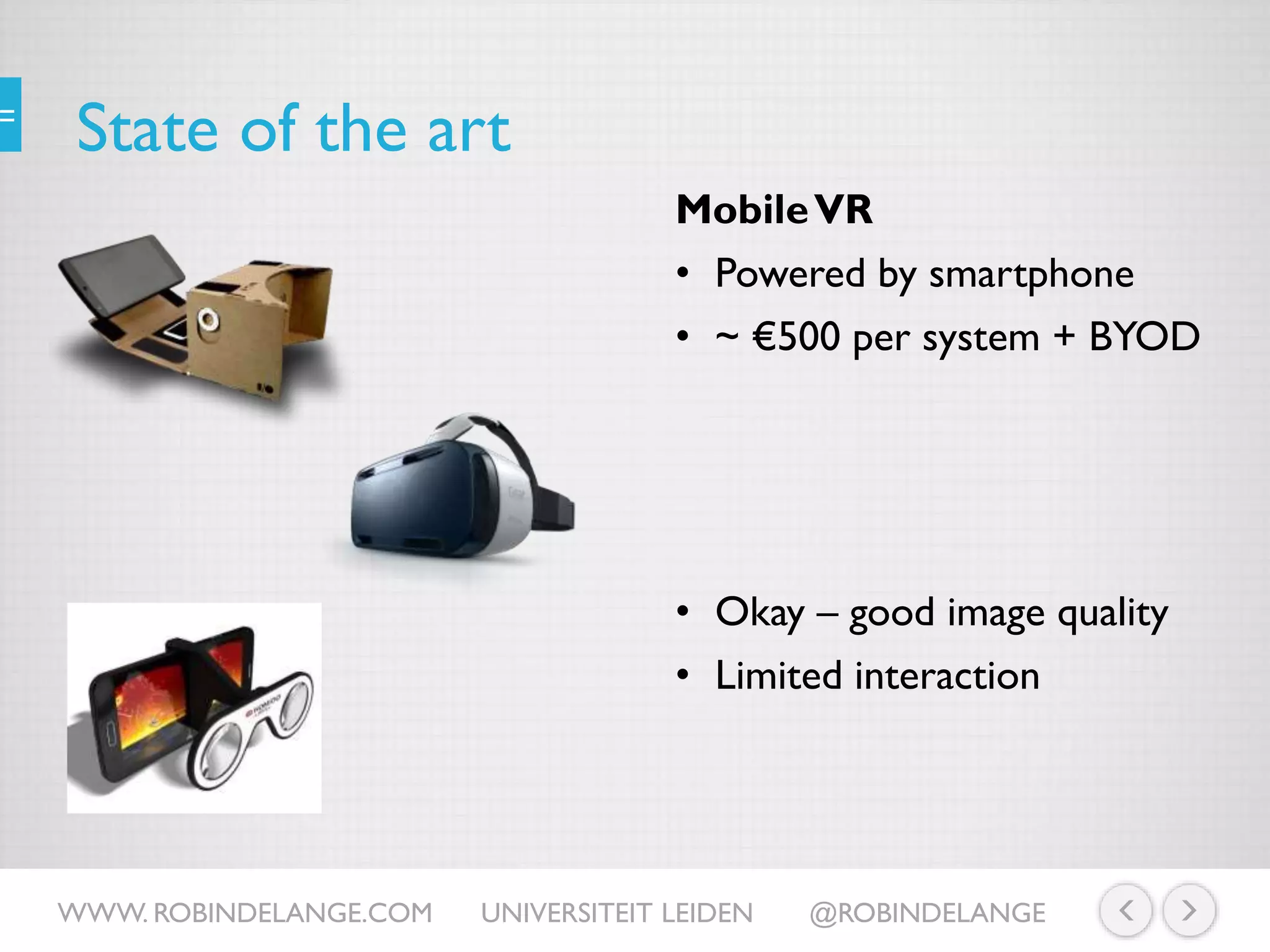 State of the art
MobileVR
• Powered by smartphone
• ~ €500 per system + BYOD
WWW. ROBINDELANGE.COM UNIVERSITEIT LEIDEN @ROBINDELANGE
• Okay – good image quality
• Limited interaction
 