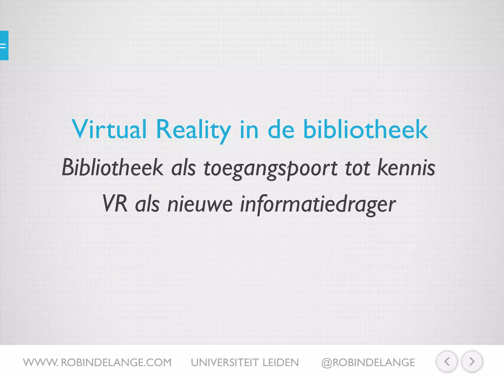 Virtual Reality in de bibliotheek
WWW. ROBINDELANGE.COM UNIVERSITEIT LEIDEN @ROBINDELANGE
Bibliotheek als toegangspoort tot kennis
VR als nieuwe informatiedrager
 