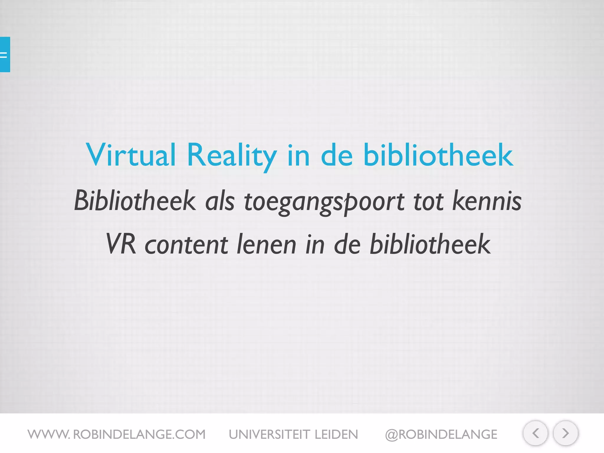 Virtual Reality in de bibliotheek
WWW. ROBINDELANGE.COM UNIVERSITEIT LEIDEN @ROBINDELANGE
Bibliotheek als toegangspoort tot kennis
VR content lenen in de bibliotheek
 