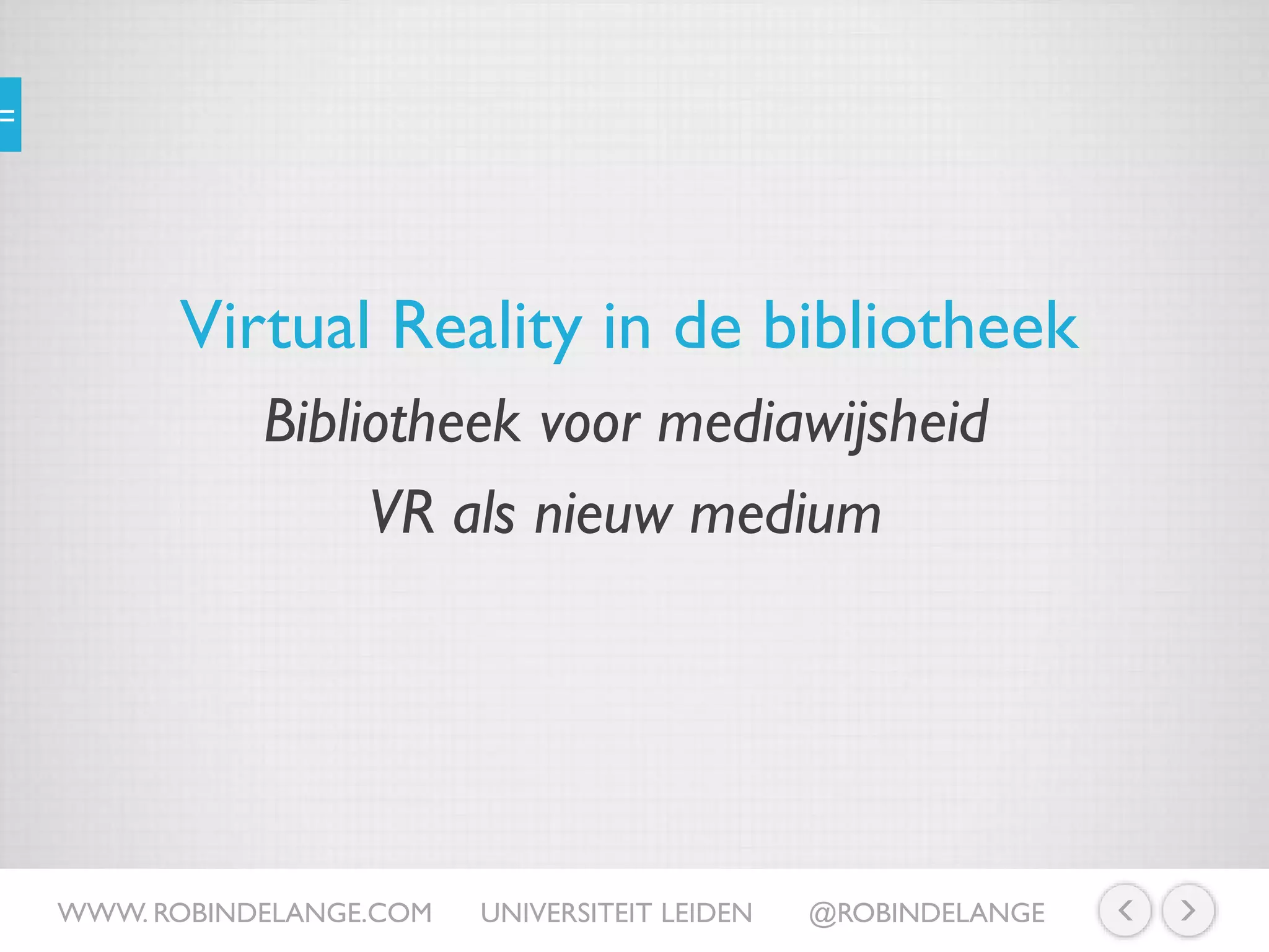 Virtual Reality in de bibliotheek
WWW. ROBINDELANGE.COM UNIVERSITEIT LEIDEN @ROBINDELANGE
Bibliotheek voor mediawijsheid
VR als nieuw medium
 