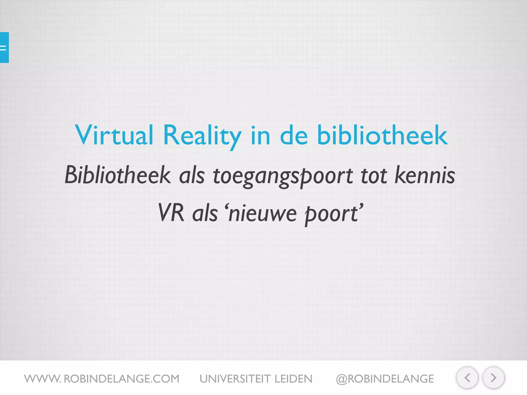 Virtual Reality in de bibliotheek
WWW. ROBINDELANGE.COM UNIVERSITEIT LEIDEN @ROBINDELANGE
Bibliotheek als toegangspoort tot kennis
VR als ‘nieuwe poort’
 