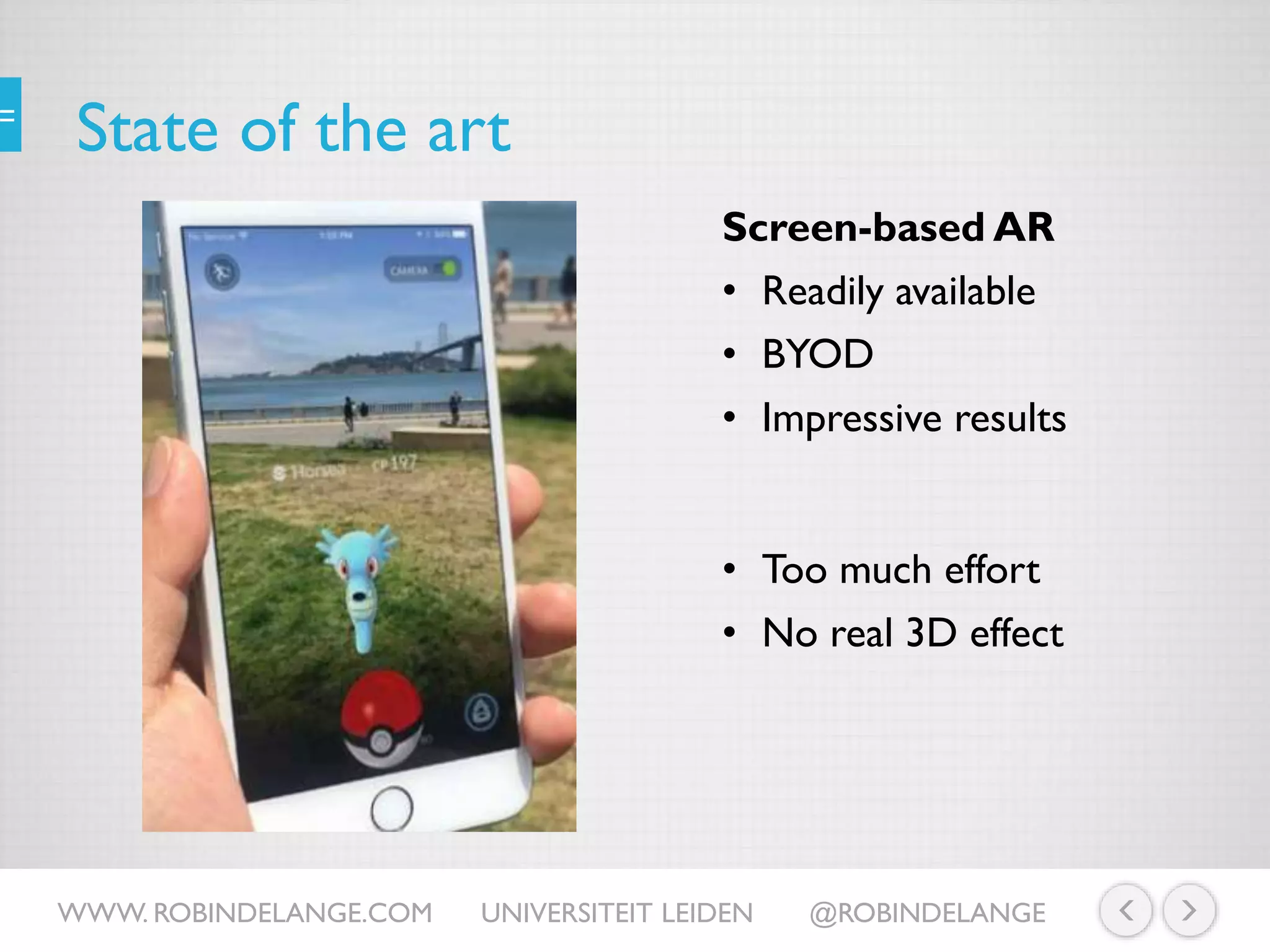 State of the art
Screen-based AR
• Readily available
• BYOD
• Impressive results
WWW. ROBINDELANGE.COM UNIVERSITEIT LEIDEN @ROBINDELANGE
• Too much effort
• No real 3D effect
 