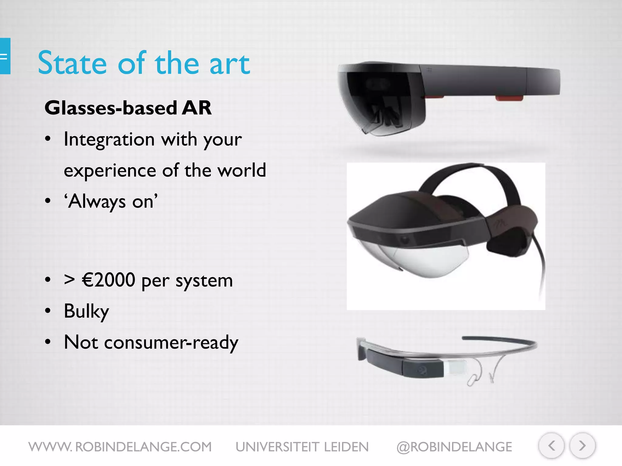 State of the art
Glasses-based AR
• Integration with your
experience of the world
• ‘Always on’
WWW. ROBINDELANGE.COM UNIVERSITEIT LEIDEN @ROBINDELANGE
• > €2000 per system
• Bulky
• Not consumer-ready
 
