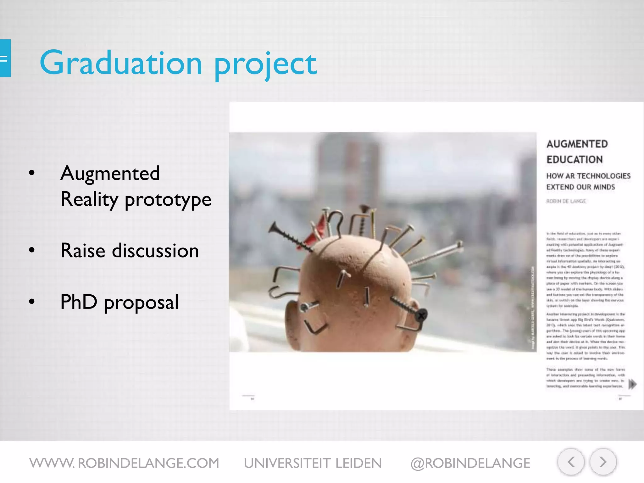 Graduation project
• Augmented
Reality prototype
• Raise discussion
• PhD proposal
WWW. ROBINDELANGE.COM UNIVERSITEIT LEIDEN @ROBINDELANGE
 