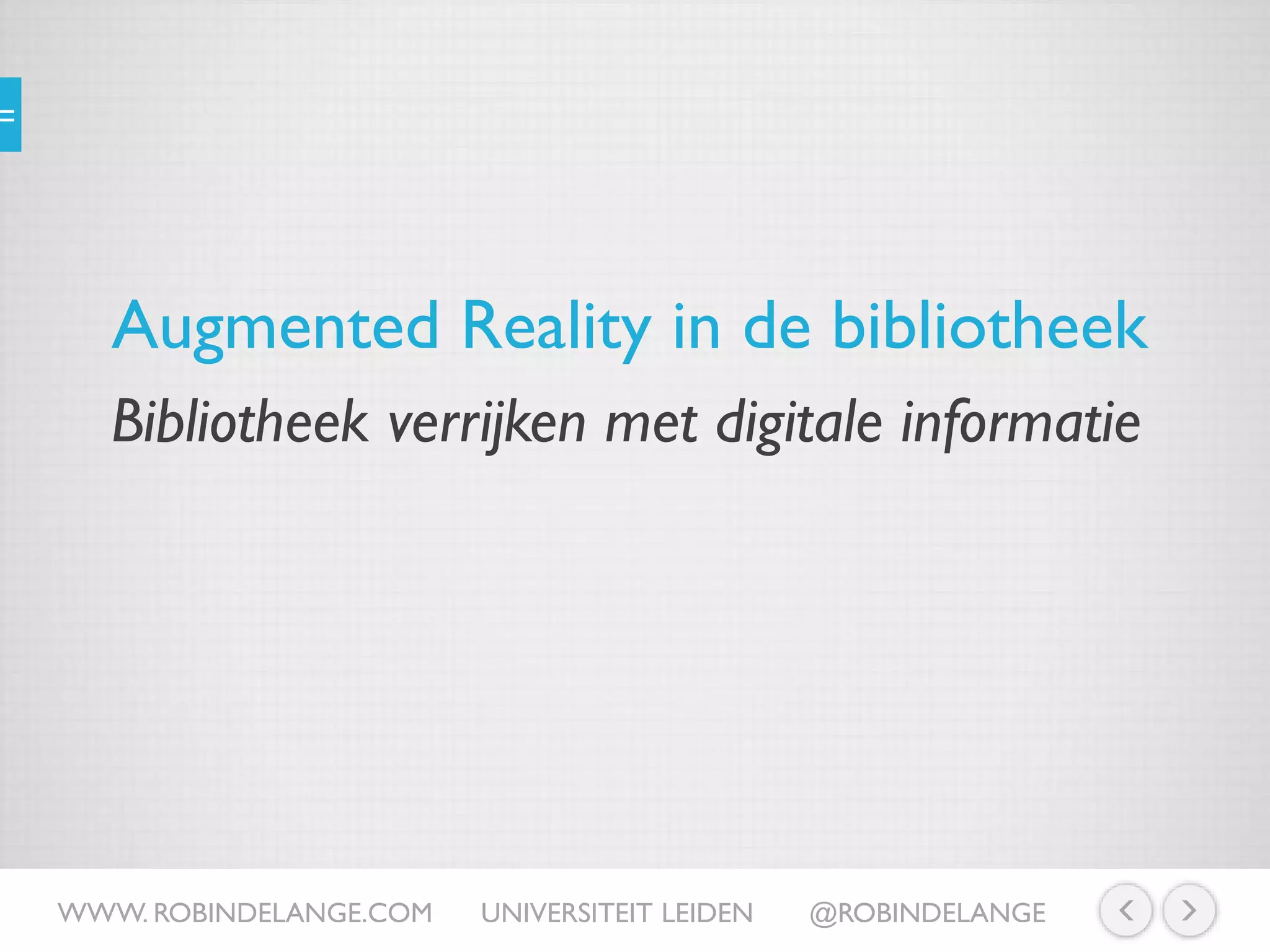 Augmented Reality in de bibliotheek
WWW. ROBINDELANGE.COM UNIVERSITEIT LEIDEN @ROBINDELANGE
Bibliotheek verrijken met digitale informatie
 