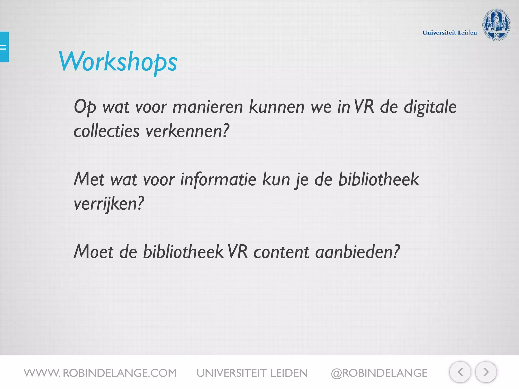 Workshops
Op wat voor manieren kunnen we inVR de digitale
collecties verkennen?
Met wat voor informatie kun je de bibliotheek
verrijken?
Moet de bibliotheekVR content aanbieden?
WWW. ROBINDELANGE.COM UNIVERSITEIT LEIDEN @ROBINDELANGE
 