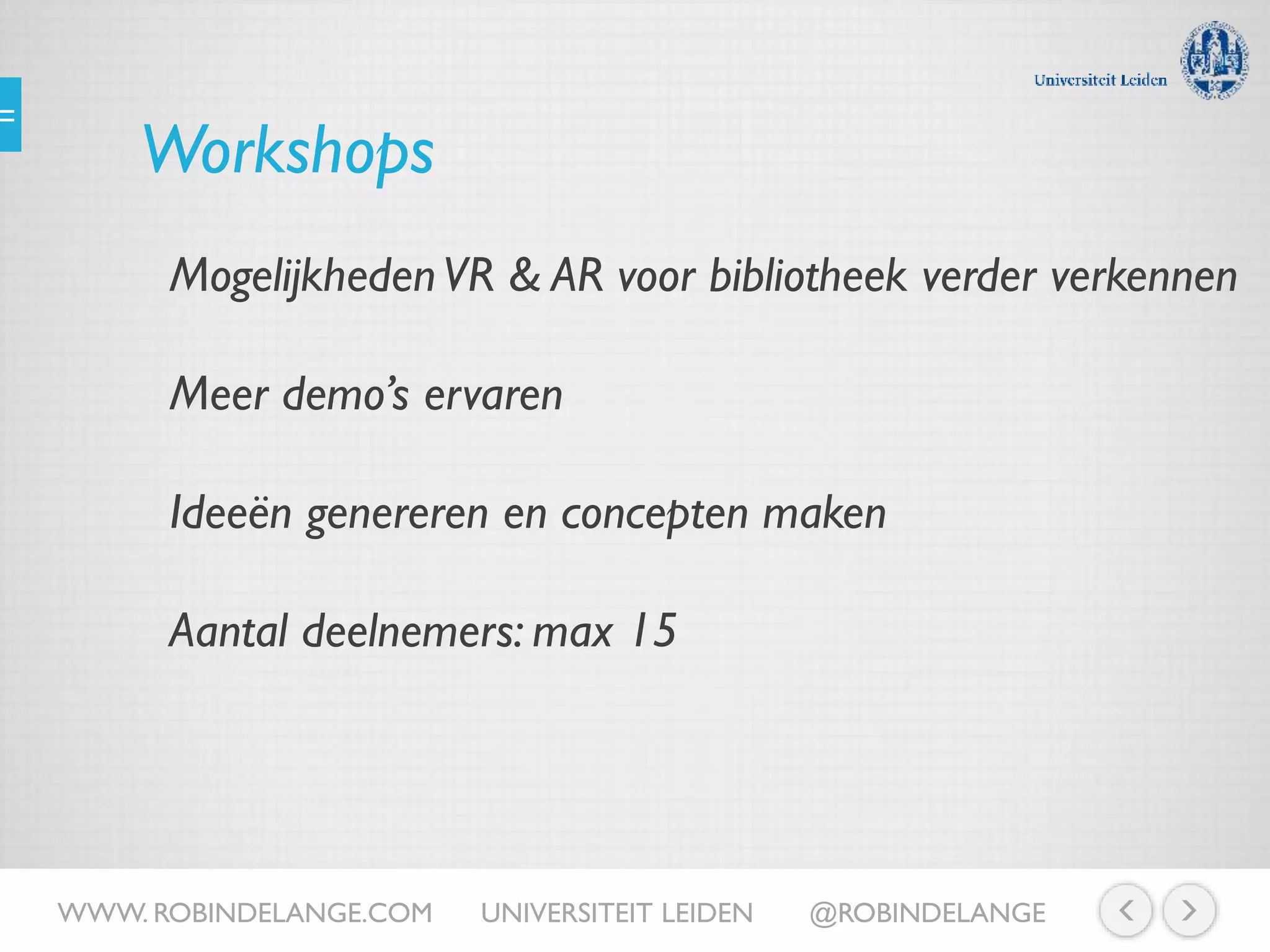 Workshops
MogelijkhedenVR & AR voor bibliotheek verder verkennen
Meer demo’s ervaren
Ideeën genereren en concepten maken
Aantal deelnemers: max 15
WWW. ROBINDELANGE.COM UNIVERSITEIT LEIDEN @ROBINDELANGE
 