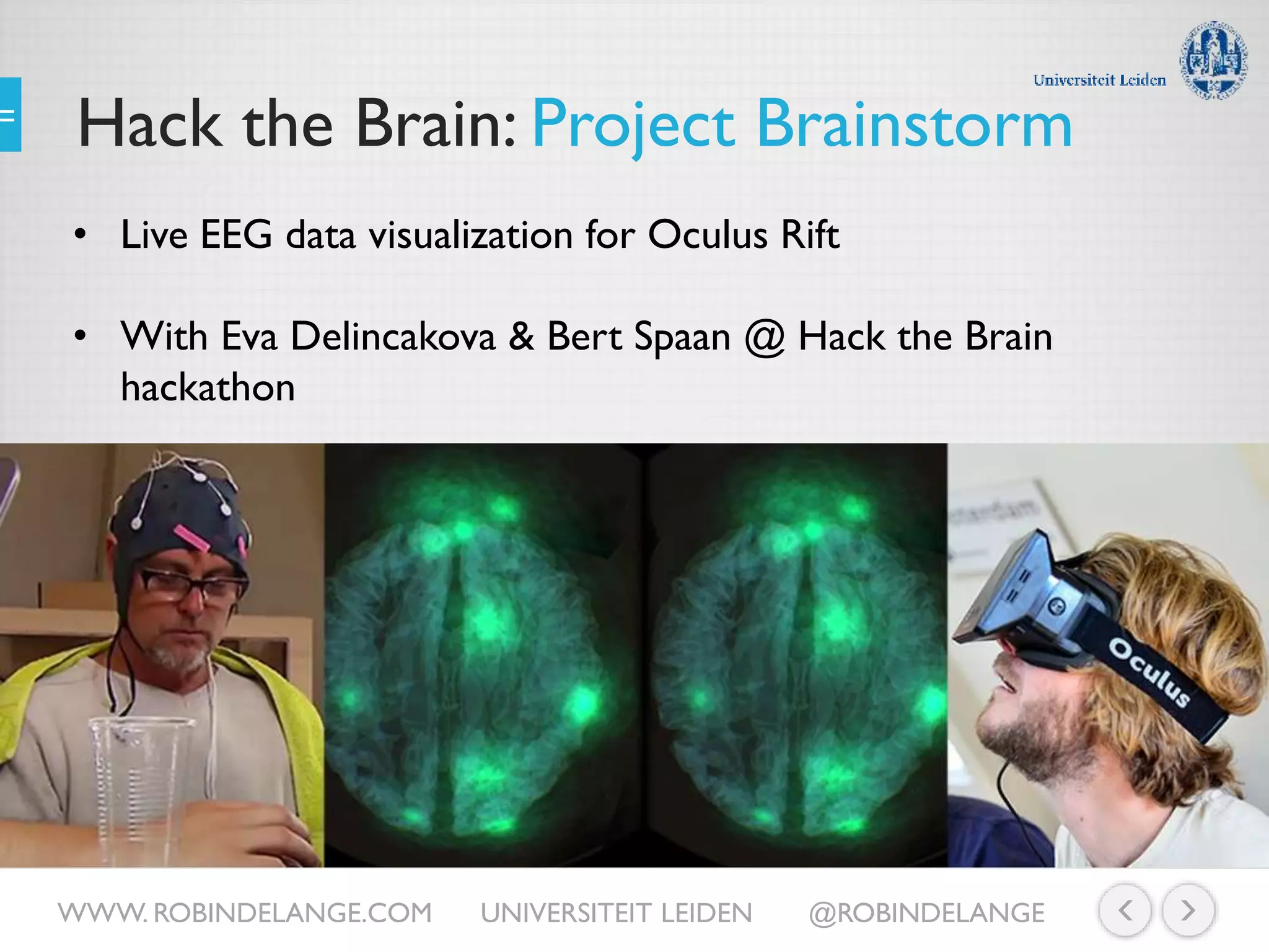 Hack the Brain: Project Brainstorm
• Live EEG data visualization for Oculus Rift
• With Eva Delincakova & Bert Spaan @ Hack the Brain
hackathon
WWW. ROBINDELANGE.COM UNIVERSITEIT LEIDEN @ROBINDELANGE
 