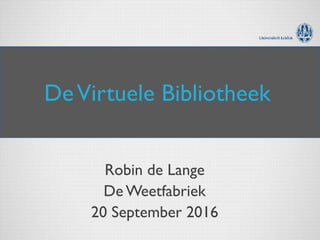 DeVirtuele Bibliotheek
Robin de Lange
De Weetfabriek
20 September 2016
 