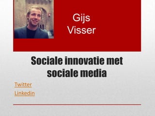 Gijs
              Visser


      Sociale innovatie met
         sociale media
Twitter
Linkedin
 