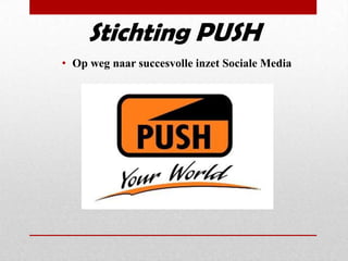 Stichting PUSH
• Op weg naar succesvolle inzet Sociale Media
 