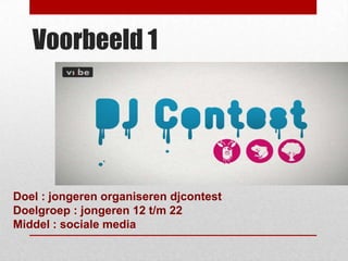 Voorbeeld 1




Doel : jongeren organiseren djcontest
Doelgroep : jongeren 12 t/m 22
Middel : sociale media
 