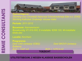Opdrachtgever:
 Stichting voor Christelijk Nationaal Schoolonderwijs Ede e.o. (CNS)
 Stichting Katholiek Onderwijs Veluwe-Vallei
 Periode: 2011-2012
 Bouwsom: Aanneemsom:
 Bouwkundig: €1.919.000, E-installatie: €206.120, W-installatie:
 €549.000
 Locatie: Kernhem
 Programma:
 Deel CNS (ontwerp VDBG)          Deel SKOVV (ontwerp
 Bulkens)
 BVO = 1447 m2             BVO = 1470,9 m2
                       TOEZICHT

UTILITEITSBOUW, 2 NEGEN KLASSIGE BASISSCHOLEN
 