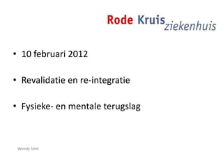 • 10 februari 2012
• Revalidatie en re-integratie
• Fysieke- en mentale terugslag
Wendy Smit
 