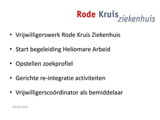 • Vrijwilligerswerk Rode Kruis Ziekenhuis
• Start begeleiding Heliomare Arbeid
• Opstellen zoekprofiel
• Gerichte re-integratie activiteiten
• Vrijwilligerscoördinator als bemiddelaar
Wendy Smit
 