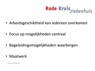 • Arbeidsgeschiktheid kan iedereen overkomen
• Focus op mogelijkheden centraal
• Begeleidingsmogelijkheden waarborgen
• Maatwerk
Jeroen Maartens
 