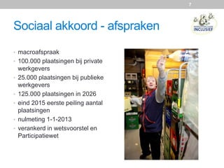 Sociaal akkoord - afspraken
• macroafspraak
• 100.000 plaatsingen bij private
werkgevers
• 25.000 plaatsingen bij publieke
werkgevers
• 125.000 plaatsingen in 2026
• eind 2015 eerste peiling aantal
plaatsingen
• nulmeting 1-1-2013
• verankerd in wetsvoorstel en
Participatiewet
7
 