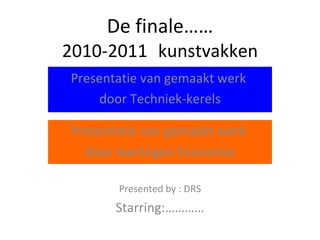 De finale…… 2010-2011 kunstvakken Presentatie van gemaakt werk  door leerlingen Economie Presented by : DRS Starring:………… Presentatie van gemaakt werk  door Techniek-kerels 
