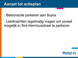 Aanzet tot actieplan Beloonactie parkeren aan Supra Leerkrachten regelmatig vragen om zoveel mogelijk in Sint-Henricusstraat te parkeren 