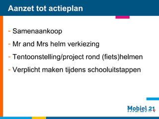 Aanzet tot actieplan Samenaankoop Mr and Mrs helm verkiezing Tentoonstelling/project rond (fiets)helmen Verplicht maken tijdens schooluitstappen   
