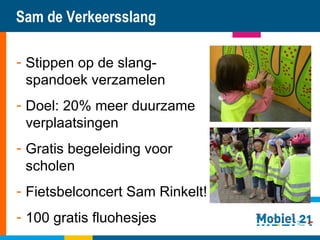 Sam de Verkeersslang Stippen op de slang-spandoek verzamelen Doel: 20% meer duurzame verplaatsingen Gratis begeleiding voor scholen Fietsbelconcert Sam Rinkelt! 100 gratis fluohesjes 