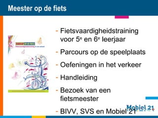 Meester op de fiets Fietsvaardigheidstraining voor 5 e  en 6 e  leerjaar Parcours op de speelplaats Oefeningen in het verkeer Handleiding Bezoek van een fietsmeester BIVV, SVS en Mobiel 21 