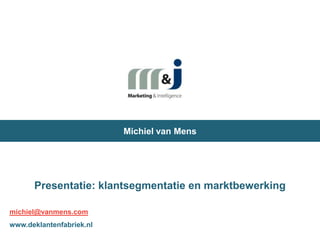 Michiel van Mens Presentatie: klantsegmentatie en marktbewerking michiel@vanmens.com www.deklantenfabriek.nl 
