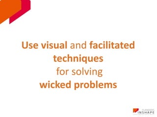 Use visual and facilitated 
techniques 
for solving 
wicked problems 
 