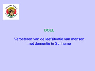 DOEL
Verbeteren van de leefsituatie van mensen
met dementie in Suriname
 